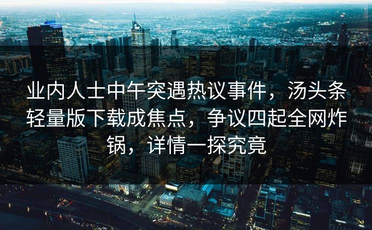 业内人士中午突遇热议事件，汤头条轻量版下载成焦点，争议四起全网炸锅，详情一探究竟
