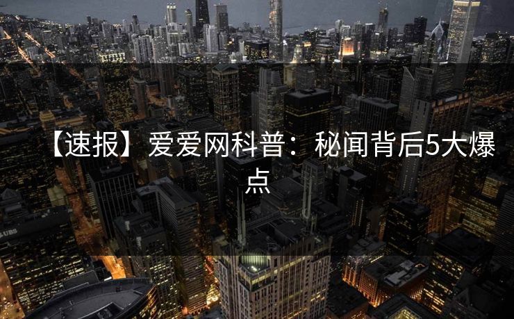 【速报】爱爱网科普：秘闻背后5大爆点