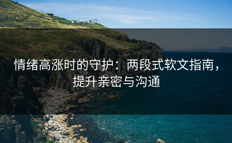 情绪高涨时的守护：两段式软文指南，提升亲密与沟通