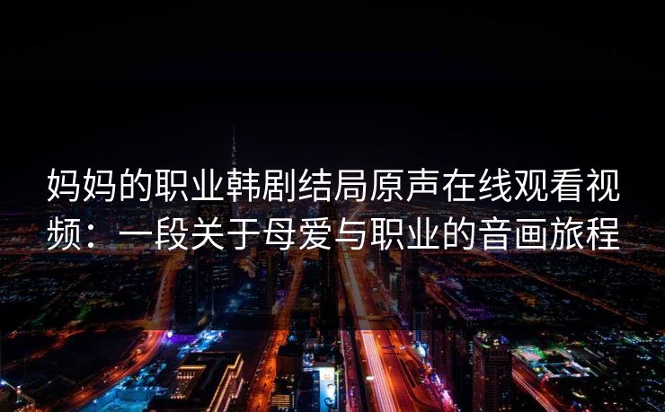 妈妈的职业韩剧结局原声在线观看视频：一段关于母爱与职业的音画旅程