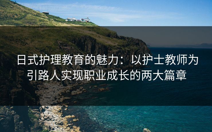 日式护理教育的魅力：以护士教师为引路人实现职业成长的两大篇章