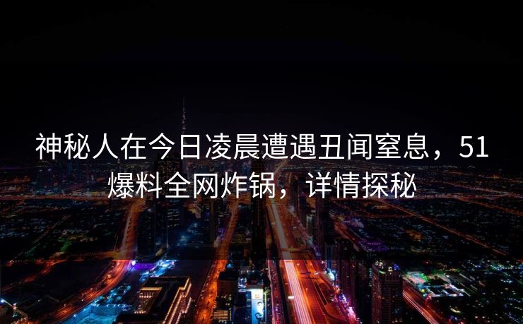 神秘人在今日凌晨遭遇丑闻窒息，51爆料全网炸锅，详情探秘