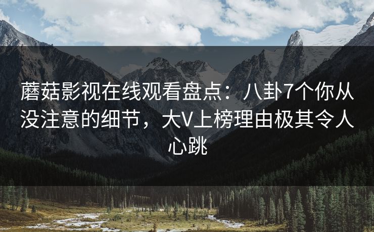 蘑菇影视在线观看盘点：八卦7个你从没注意的细节，大V上榜理由极其令人心跳