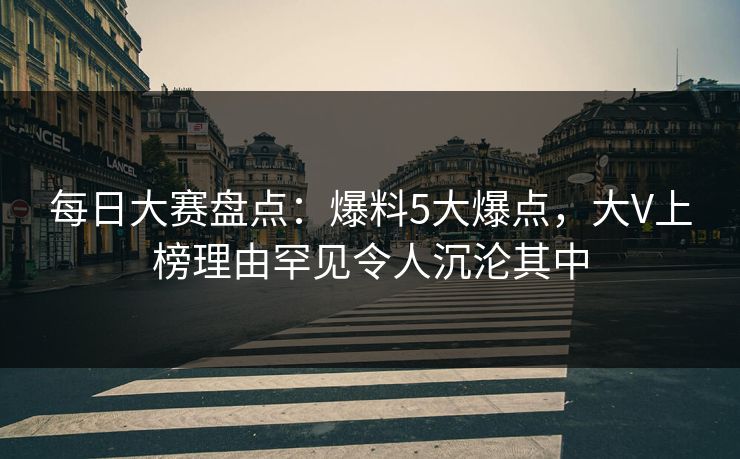 每日大赛盘点：爆料5大爆点，大V上榜理由罕见令人沉沦其中