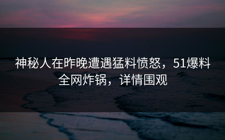 神秘人在昨晚遭遇猛料愤怒,51爆料全网炸锅,详情围观 神秘人在昨晚遭遇猛料愤怒,51爆料全网炸锅,详情围观