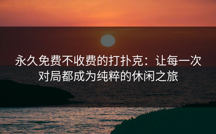 永久免费不收费的打扑克:让每一次对局都成为纯粹的休闲之旅 永久免费不收费的打扑克:让每一次对局都成为纯粹的休闲之旅