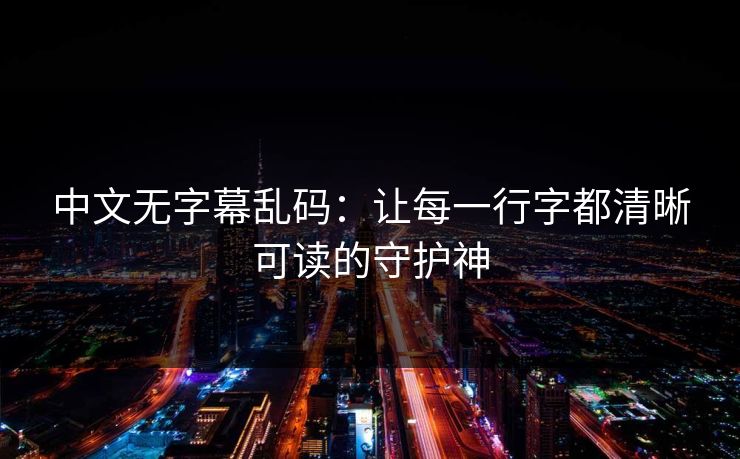 中文无字幕乱码:让每一行字都清晰可读的守护神 中文无字幕乱码:让每一行字都清晰可读的守护神