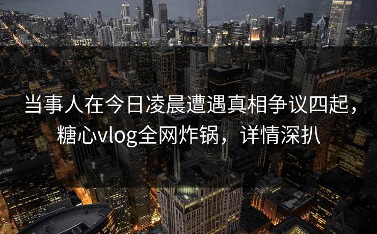 当事人在今日凌晨遭遇真相争议四起,糖心vlog全网炸锅,详情深扒 当事人在今日凌晨遭遇真相争议四起,糖心vlog全网炸锅,详情深扒