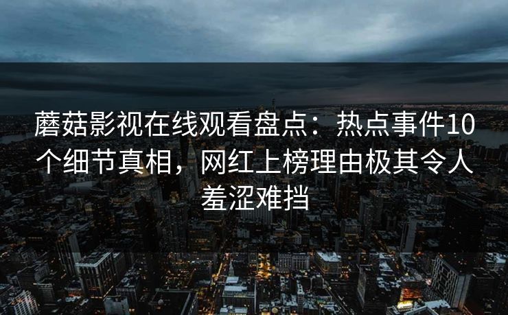 蘑菇影视在线观看盘点：热点事件10个细节真相，网红上榜理由极其令人羞涩难挡