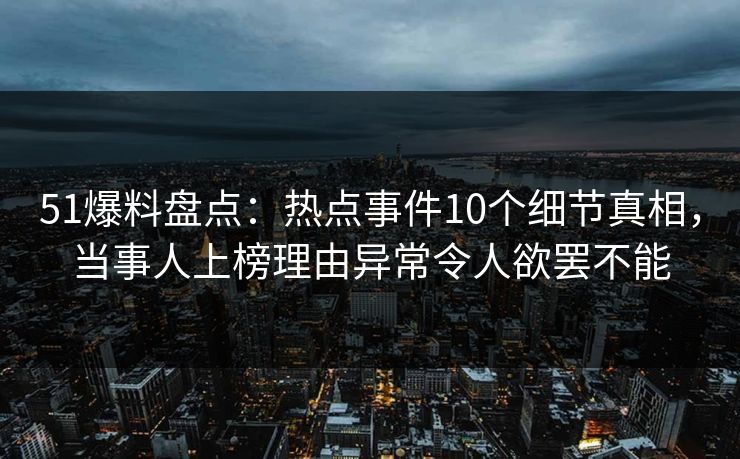 51爆料盘点：热点事件10个细节真相，当事人上榜理由异常令人欲罢不能