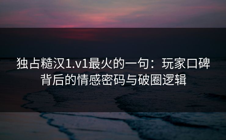 独占糙汉1.v1最火的一句:玩家口碑背后的情感密码与破圈逻辑 独占糙汉1.v1最火的一句:玩家口碑背后的情感密码与破圈逻辑