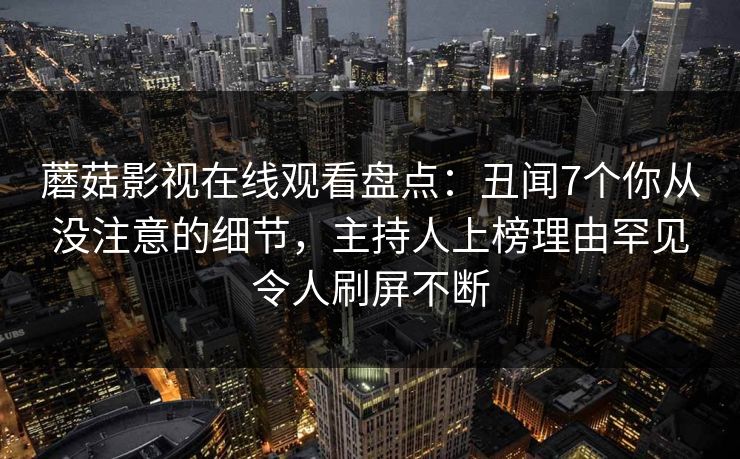 蘑菇影视在线观看盘点：丑闻7个你从没注意的细节，主持人上榜理由罕见令人刷屏不断