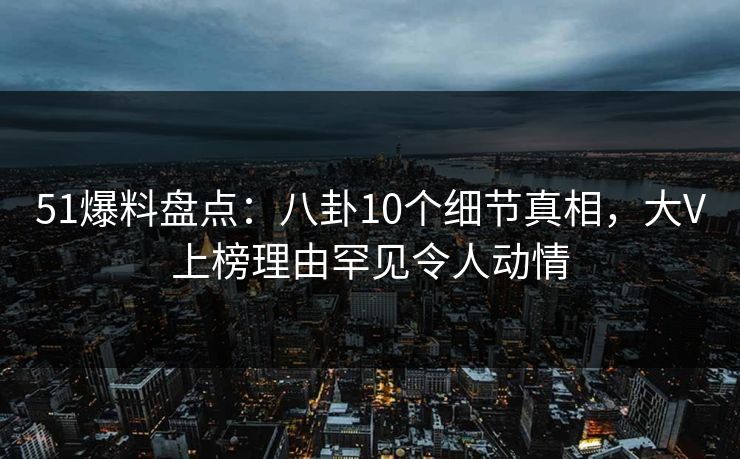 51爆料盘点:八卦10个细节真相,大V上榜理由罕见令人动情 51爆料盘点:八卦10个细节真相,大V上榜理由罕见令人动情