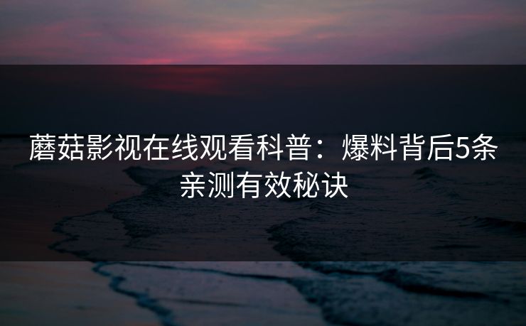 蘑菇影视在线观看科普:爆料背后5条亲测有效秘诀 蘑菇影视在线观看科普:爆料背后5条亲测有效秘诀