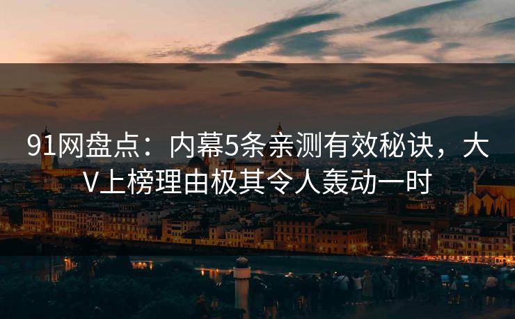 91网盘点：内幕5条亲测有效秘诀，大V上榜理由极其令人轰动一时
