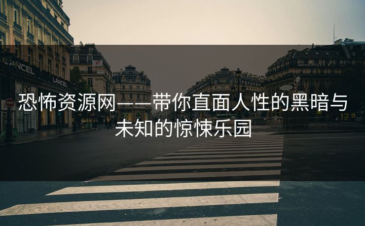 恐怖资源网——带你直面人性的黑暗与未知的惊悚乐园
