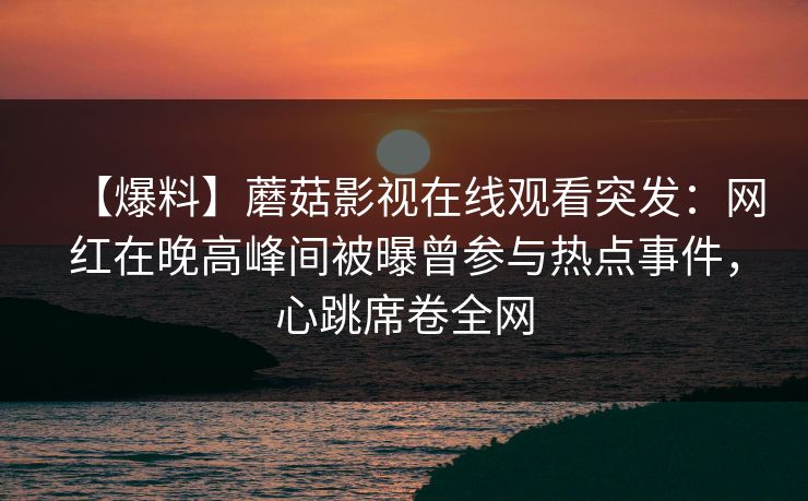 【爆料】蘑菇影视在线观看突发：网红在晚高峰间被曝曾参与热点事件，心跳席卷全网
