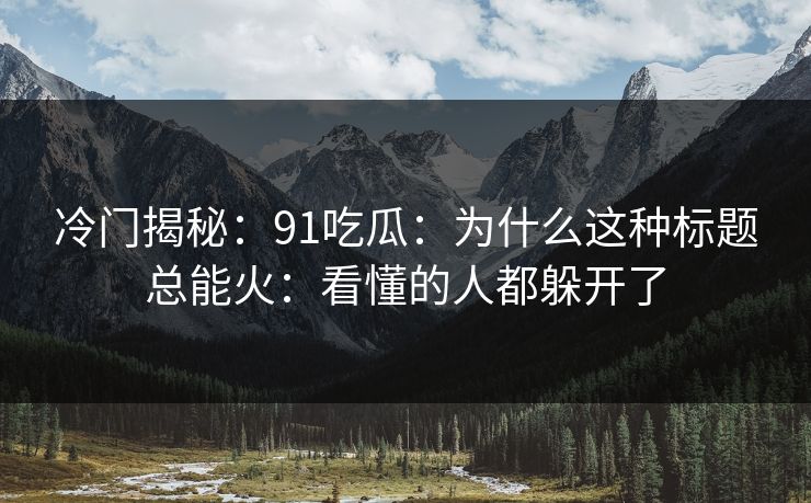 冷门揭秘：91吃瓜：为什么这种标题总能火：看懂的人都躲开了