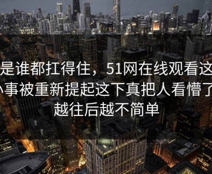 不是谁都扛得住，51网在线观看这件小事被重新提起这下真把人看懵了｜越往后越不简单