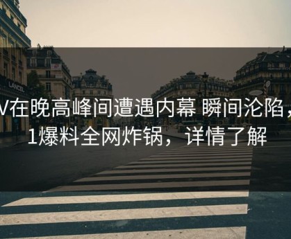 大V在晚高峰间遭遇内幕 瞬间沦陷，51爆料全网炸锅，详情了解