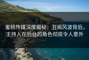蜜桃传媒深度揭秘：丑闻风波背后，主持人在后台的角色彻底令人意外