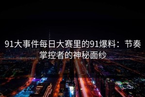 91大事件每日大赛里的91爆料：节奏掌控者的神秘面纱