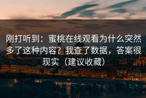 刚打听到：蜜桃在线观看为什么突然多了这种内容？我查了数据，答案很现实（建议收藏）