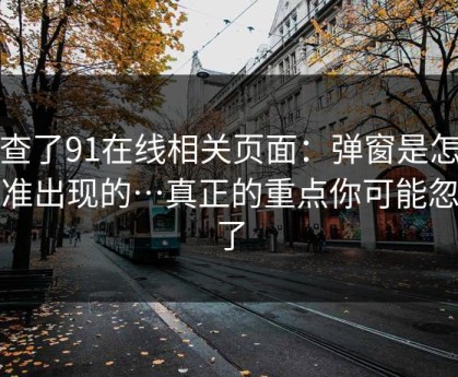 我查了91在线相关页面：弹窗是怎么精准出现的…真正的重点你可能忽略了