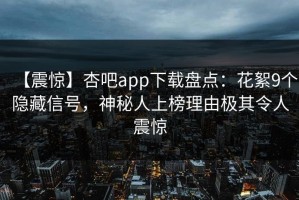 【震惊】杏吧app下载盘点：花絮9个隐藏信号，神秘人上榜理由极其令人震惊