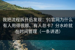 我把流程拆开后发现：91官网为什么有人用得很顺、有人总卡？分水岭就在时间管理（一条讲透）