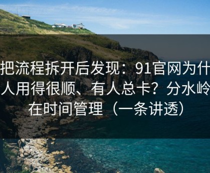 我把流程拆开后发现：91官网为什么有人用得很顺、有人总卡？分水岭就在时间管理（一条讲透）