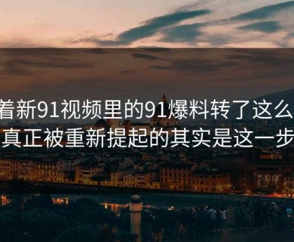 围着新91视频里的91爆料转了这么久，真正被重新提起的其实是这一步