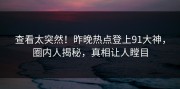 查看太突然！昨晚热点登上91大神，圈内人揭秘，真相让人瞠目
