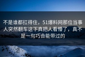 不是谁都扛得住，51爆料网那位当事人突然翻车这下真把人看懵了，真不是一句巧合能带过的