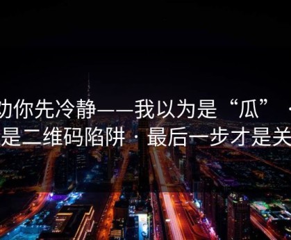 我劝你先冷静——我以为是“瓜” · 结果是二维码陷阱 · 最后一步才是关键
