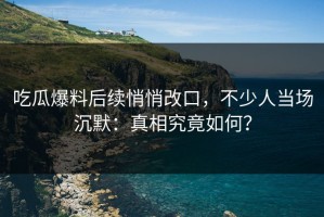 吃瓜爆料后续悄悄改口，不少人当场沉默：真相究竟如何？