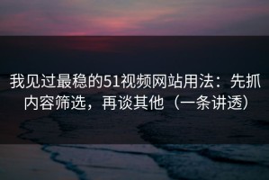我见过最稳的51视频网站用法：先抓内容筛选，再谈其他（一条讲透）