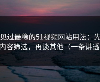 我见过最稳的51视频网站用法：先抓内容筛选，再谈其他（一条讲透）