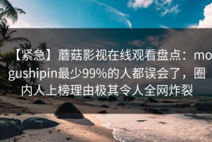 【紧急】蘑菇影视在线观看盘点：mogushipin最少99%的人都误会了，圈内人上榜理由极其令人全网炸裂