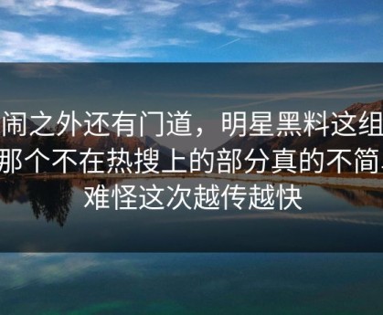 热闹之外还有门道，明星黑料这组截图那个不在热搜上的部分真的不简单，难怪这次越传越快