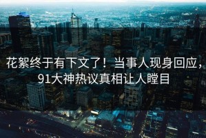 花絮终于有下文了！当事人现身回应，91大神热议真相让人瞠目