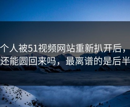 这个人被51视频网站重新扒开后，这次还能圆回来吗，最离谱的是后半段