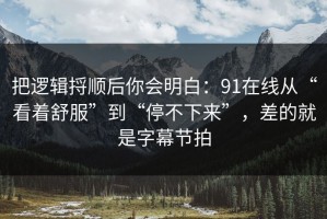 把逻辑捋顺后你会明白：91在线从“看着舒服”到“停不下来”，差的就是字幕节拍