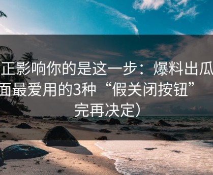 真正影响你的是这一步：爆料出瓜类页面最爱用的3种“假关闭按钮”（看完再决定）
