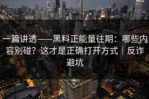 一篇讲透——黑料正能量往期：哪些内容别碰？这才是正确打开方式｜反诈避坑