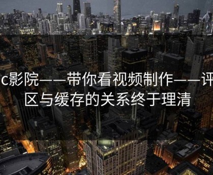 17c影院——带你看视频制作——评论区与缓存的关系终于理清