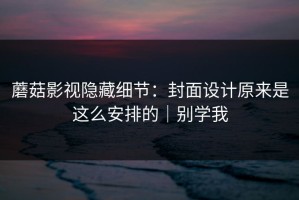 蘑菇影视隐藏细节：封面设计原来是这么安排的｜别学我