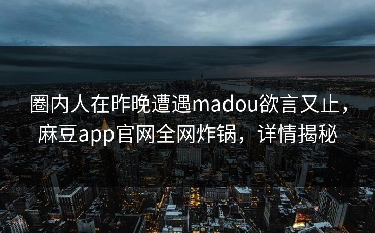 圈内人在昨晚遭遇madou欲言又止，麻豆app官网全网炸锅，详情揭秘