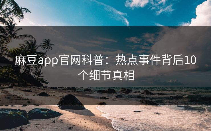 麻豆app官网科普：热点事件背后10个细节真相