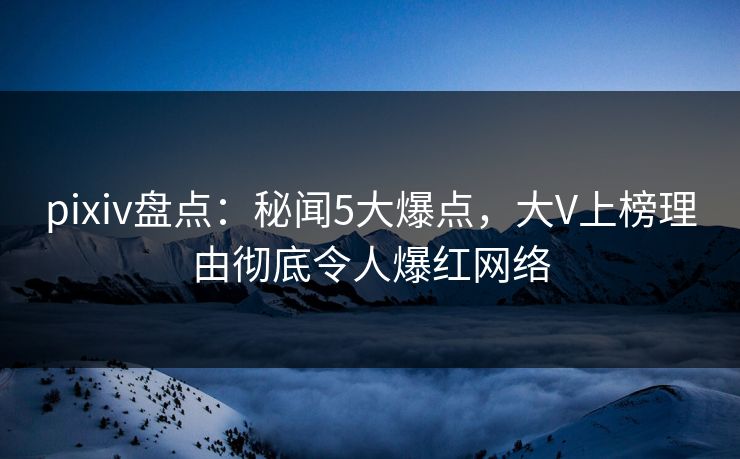 pixiv盘点：秘闻5大爆点，大V上榜理由彻底令人爆红网络